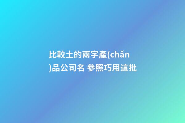 比較土的兩字產(chǎn)品公司名 參照巧用這批